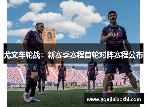 尤文车轮战：新赛季赛程首轮对阵赛程公布