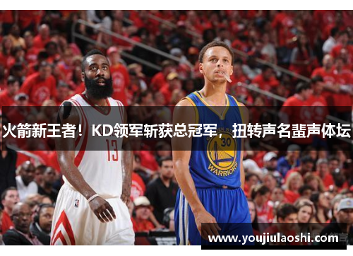火箭新王者！KD领军斩获总冠军，扭转声名蜚声体坛