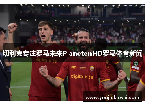 切利克专注罗马未来PlanetenHD罗马体育新闻